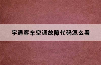 宇通客车空调故障代码怎么看