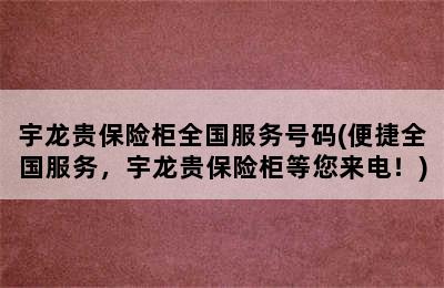 宇龙贵保险柜全国服务号码(便捷全国服务，宇龙贵保险柜等您来电！)