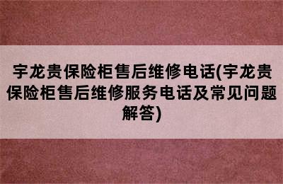 宇龙贵保险柜售后维修电话(宇龙贵保险柜售后维修服务电话及常见问题解答)