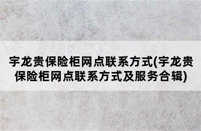 宇龙贵保险柜网点联系方式(宇龙贵保险柜网点联系方式及服务合辑)