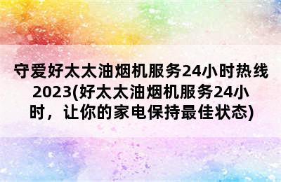 守爱好太太油烟机服务24小时热线2023(好太太油烟机服务24小时，让你的家电保持最佳状态)