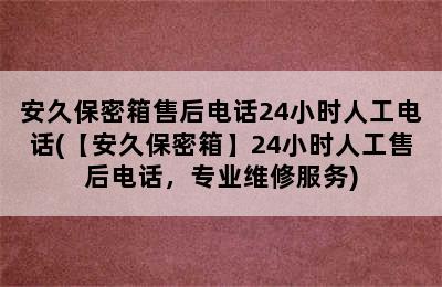 安久保密箱售后电话24小时人工电话(【安久保密箱】24小时人工售后电话，专业维修服务)