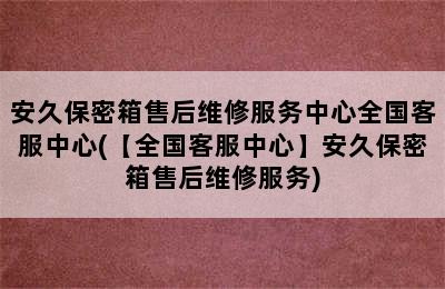 安久保密箱售后维修服务中心全国客服中心(【全国客服中心】安久保密箱售后维修服务)