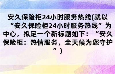 安久保险柜24小时服务热线(就以“安久保险柜24小时服务热线”为中心，拟定一个新标题如下：“安久保险柜：热情服务，全天候为您守护”)