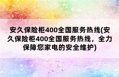 安久保险柜400全国服务热线(安久保险柜400全国服务热线，全力保障您家电的安全维护)