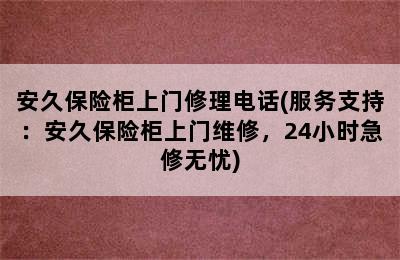 安久保险柜上门修理电话(服务支持：安久保险柜上门维修，24小时急修无忧)