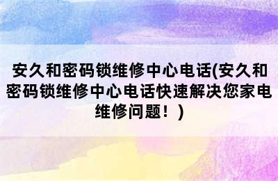 安久和密码锁维修中心电话(安久和密码锁维修中心电话快速解决您家电维修问题！)