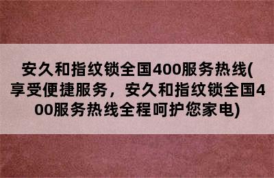 安久和指纹锁全国400服务热线(享受便捷服务，安久和指纹锁全国400服务热线全程呵护您家电)