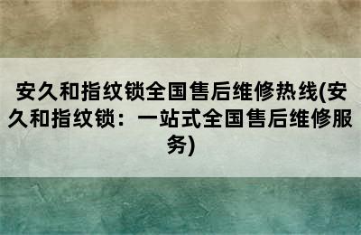 安久和指纹锁全国售后维修热线(安久和指纹锁：一站式全国售后维修服务)