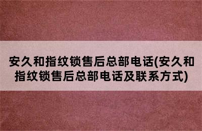 安久和指纹锁售后总部电话(安久和指纹锁售后总部电话及联系方式)