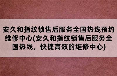 安久和指纹锁售后服务全国热线预约维修中心(安久和指纹锁售后服务全国热线，快捷高效的维修中心)