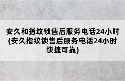 安久和指纹锁售后服务电话24小时(安久指纹锁售后服务电话24小时快捷可靠)