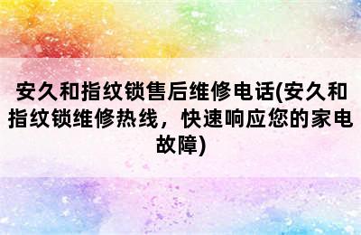 安久和指纹锁售后维修电话(安久和指纹锁维修热线，快速响应您的家电故障)