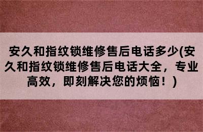 安久和指纹锁维修售后电话多少(安久和指纹锁维修售后电话大全，专业高效，即刻解决您的烦恼！)