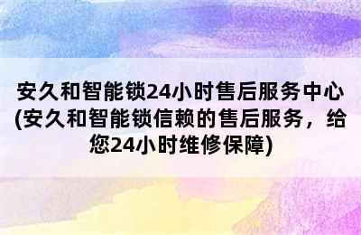 安久和智能锁24小时售后服务中心(安久和智能锁信赖的售后服务，给您24小时维修保障)