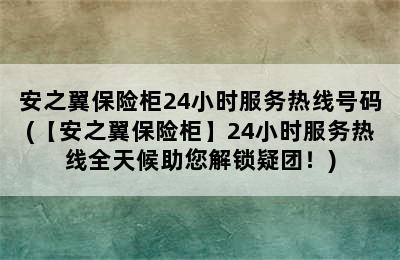 安之翼保险柜24小时服务热线号码(【安之翼保险柜】24小时服务热线全天候助您解锁疑团！)