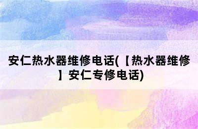 安仁热水器维修电话(【热水器维修】安仁专修电话)