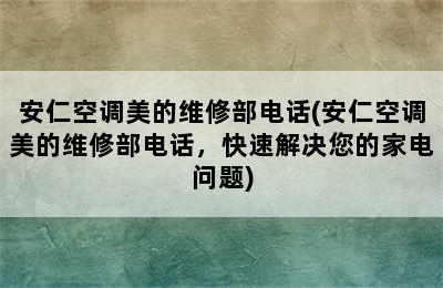 安仁空调美的维修部电话(安仁空调美的维修部电话，快速解决您的家电问题)