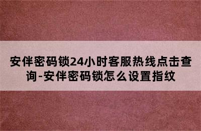 安伴密码锁24小时客服热线点击查询-安伴密码锁怎么设置指纹