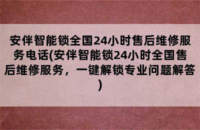 安伴智能锁全国24小时售后维修服务电话(安伴智能锁24小时全国售后维修服务，一键解锁专业问题解答)