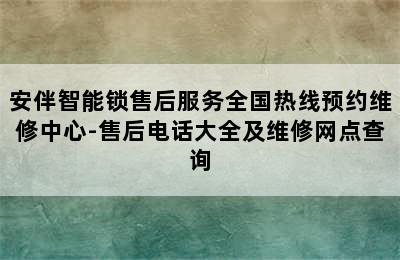 安伴智能锁售后服务全国热线预约维修中心-售后电话大全及维修网点查询