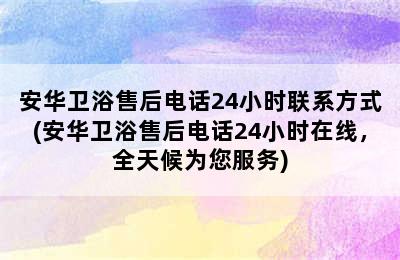 安华卫浴售后电话24小时联系方式(安华卫浴售后电话24小时在线，全天候为您服务)