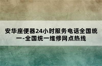 安华座便器24小时服务电话全国统一-全国统一维修网点热线