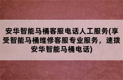 安华智能马桶客服电话人工服务(享受智能马桶维修客服专业服务，速拨安华智能马桶电话)