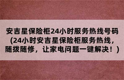 安吉星保险柜24小时服务热线号码(24小时安吉星保险柜服务热线，随拨随修，让家电问题一键解决！)