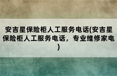 安吉星保险柜人工服务电话(安吉星保险柜人工服务电话，专业维修家电)