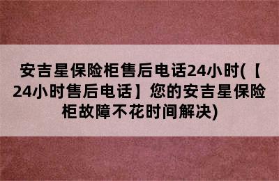 安吉星保险柜售后电话24小时(【24小时售后电话】您的安吉星保险柜故障不花时间解决)