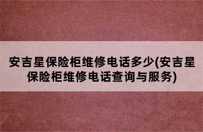 安吉星保险柜维修电话多少(安吉星保险柜维修电话查询与服务)