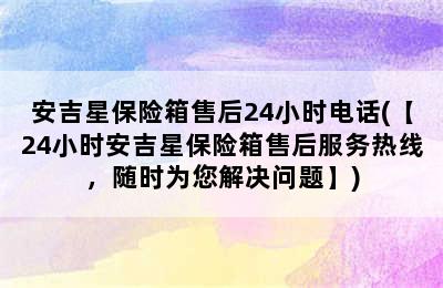 安吉星保险箱售后24小时电话(【24小时安吉星保险箱售后服务热线，随时为您解决问题】)