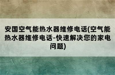 安国空气能热水器维修电话(空气能热水器维修电话-快速解决您的家电问题)