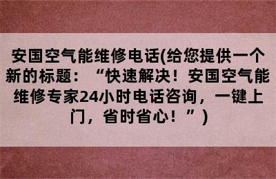 安国空气能维修电话(给您提供一个新的标题：“快速解决！安国空气能维修专家24小时电话咨询，一键上门，省时省心！”)