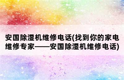 安国除湿机维修电话(找到你的家电维修专家——安国除湿机维修电话)