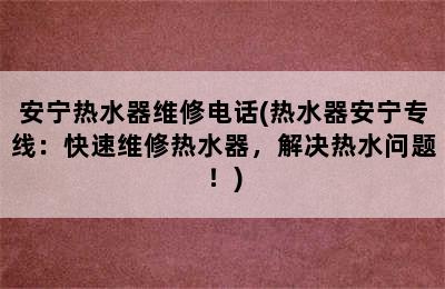 安宁热水器维修电话(热水器安宁专线：快速维修热水器，解决热水问题！)