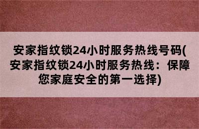 安家指纹锁24小时服务热线号码(安家指纹锁24小时服务热线：保障您家庭安全的第一选择)