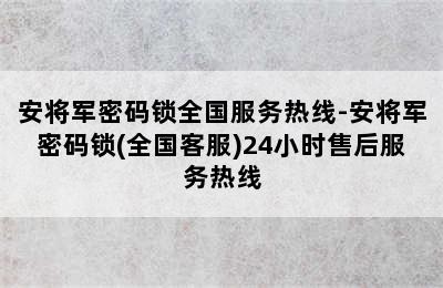 安将军密码锁全国服务热线-安将军密码锁(全国客服)24小时售后服务热线