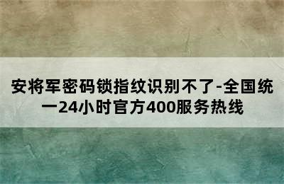 安将军密码锁指纹识别不了-全国统一24小时官方400服务热线