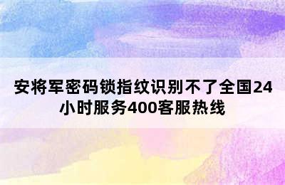 安将军密码锁指纹识别不了全国24小时服务400客服热线