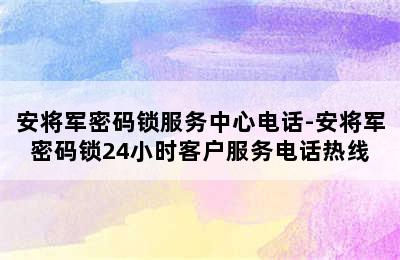 安将军密码锁服务中心电话-安将军密码锁24小时客户服务电话热线