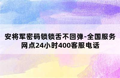 安将军密码锁锁舌不回弹-全国服务网点24小时400客服电话