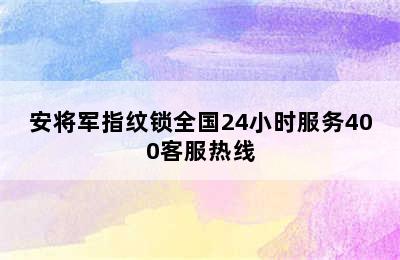 安将军指纹锁全国24小时服务400客服热线