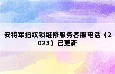 安将军指纹锁维修服务客服电话（2023）已更新