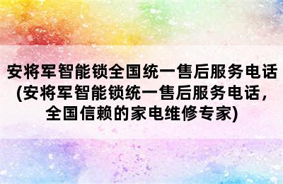 安将军智能锁全国统一售后服务电话(安将军智能锁统一售后服务电话，全国信赖的家电维修专家)