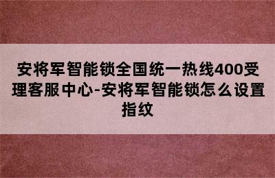 安将军智能锁全国统一热线400受理客服中心-安将军智能锁怎么设置指纹