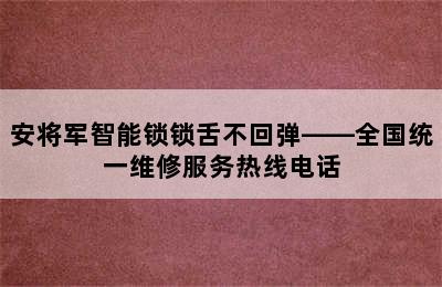 安将军智能锁锁舌不回弹——全国统一维修服务热线电话