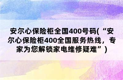 安尔心保险柜全国400号码(“安尔心保险柜400全国服务热线，专家为您解锁家电维修疑难”)