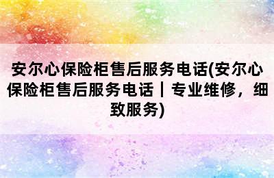 安尔心保险柜售后服务电话(安尔心保险柜售后服务电话｜专业维修，细致服务)